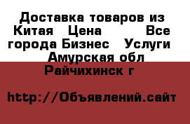 Доставка товаров из Китая › Цена ­ 100 - Все города Бизнес » Услуги   . Амурская обл.,Райчихинск г.